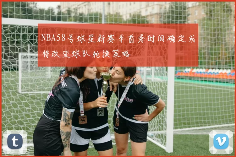 NBA58号球星新赛季首秀时间确定或将改变球队轮换策略