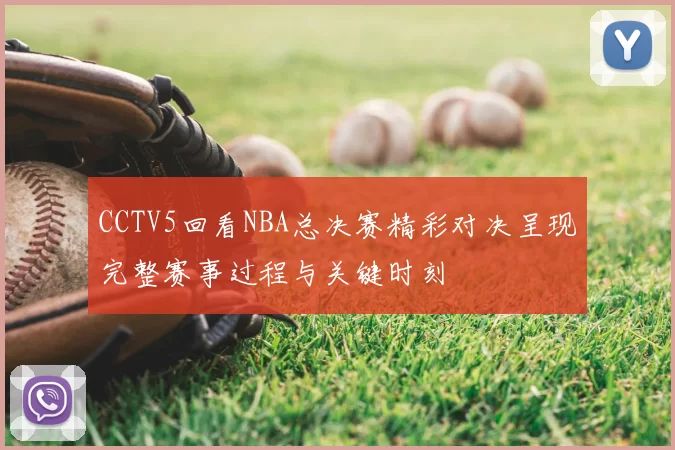 CCTV5回看NBA总决赛精彩对决呈现完整赛事过程与关键时刻