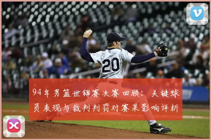 94年男篮世锦赛决赛回顾:关键球员表现与裁判判罚对赛果影响评析