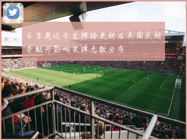 东京奥运会金牌榜更新后美国反超夺魁并影响奖牌总数分布