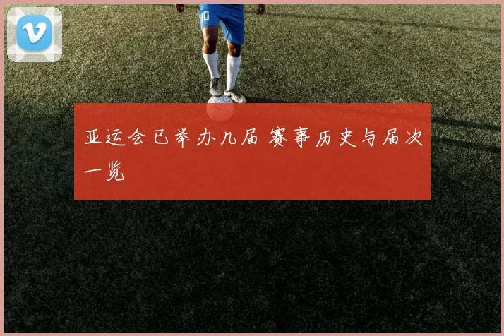 亚运会已举办几届 赛事历史与届次一览