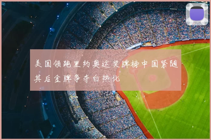 美国领跑里约奥运奖牌榜中国紧随其后金牌争夺白热化