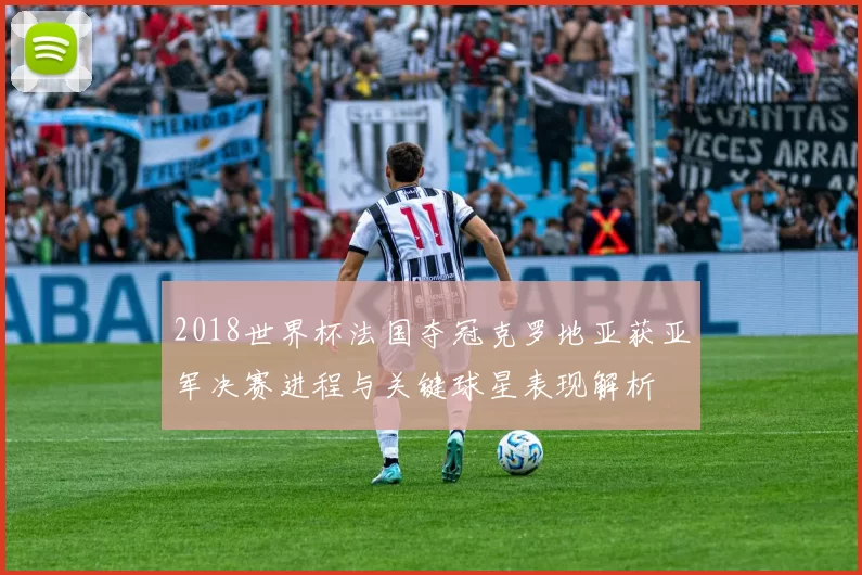 2018世界杯法国夺冠克罗地亚获亚军决赛进程与关键球星表现解析